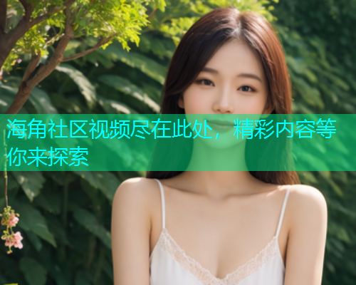 海角社区视频尽在此处，精彩内容等你来探索