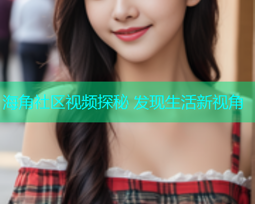 海角社区视频探秘 发现生活新视角