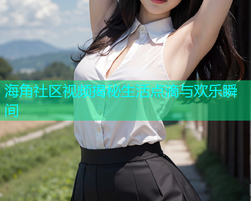 海角社区视频揭秘生活点滴与欢乐瞬间