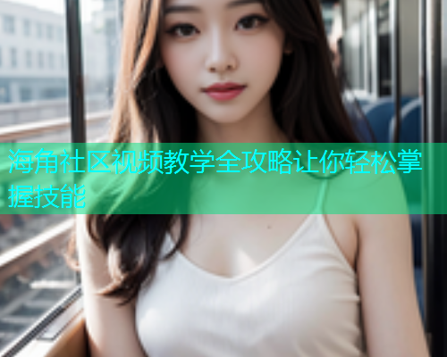 海角社区视频教学全攻略让你轻松掌握技能