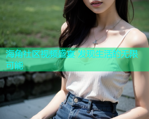 海角社区视频盛宴 发现生活的无限可能