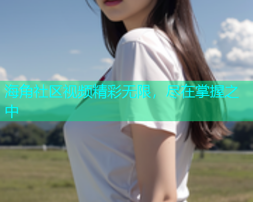 海角社区视频精彩无限，尽在掌握之中