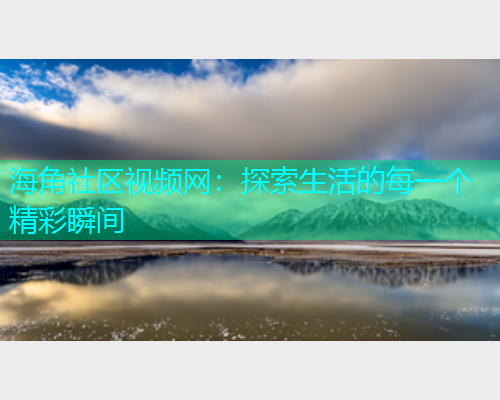 海角社区视频网：探索生活的每一个精彩瞬间
