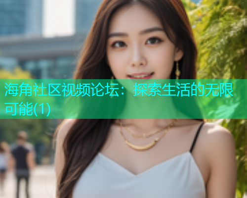 海角社区视频论坛：探索生活的无限可能(1)