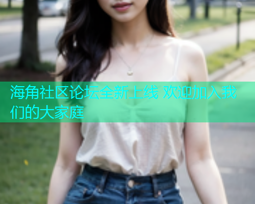 海角社区论坛全新上线 欢迎加入我们的大家庭