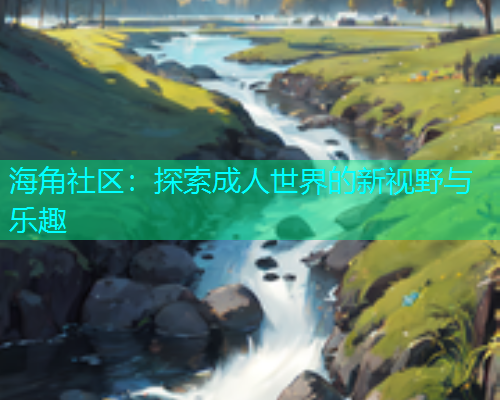 海角社区：探索成人世界的新视野与乐趣
