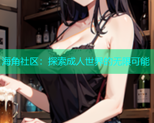 海角社区：探索成人世界的无限可能