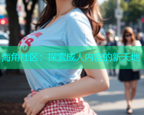 海角社区：探索成人内容的新天地
