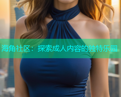 海角社区：探索成人内容的独特乐园