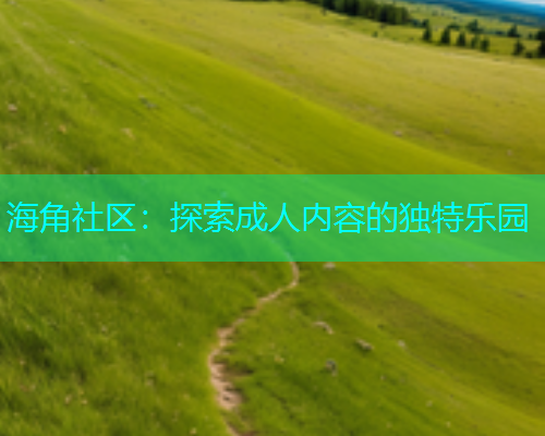 海角社区：探索成人内容的独特乐园