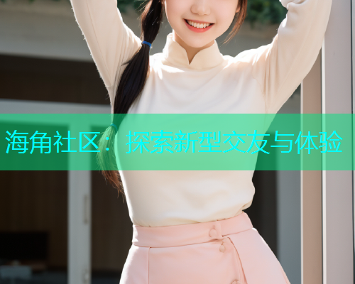 海角社区：探索新型交友与体验