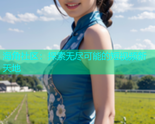海角社区：探索无尽可能的短视频新天地