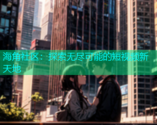 海角社区：探索无尽可能的短视频新天地