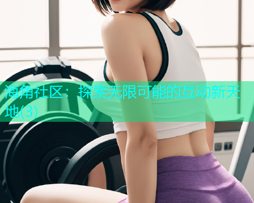 海角社区：探索无限可能的互动新天地(3)