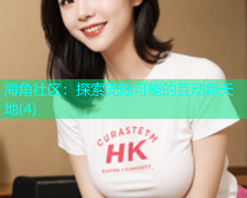 海角社区：探索无限可能的互动新天地(4)