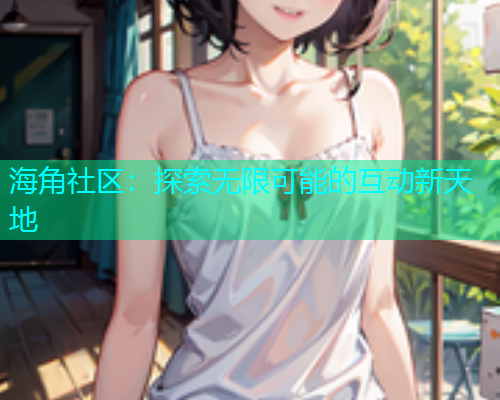 海角社区：探索无限可能的互动新天地