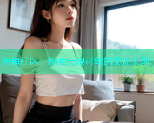 海角社区：探索无限可能的交流天地