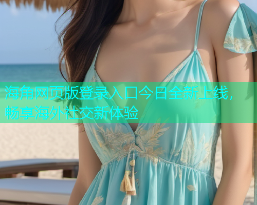 海角网页版登录入口今日全新上线，畅享海外社交新体验