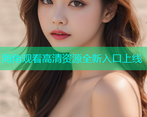 海角观看高清资源全新入口上线