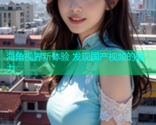 海角视界新体验 发现国产视频的魅力