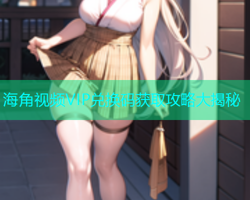海角视频VIP兑换码获取攻略大揭秘