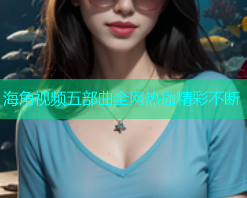 海角视频五部曲全网热播精彩不断