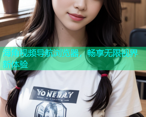 海角视频导航浏览器，畅享无限视界新体验