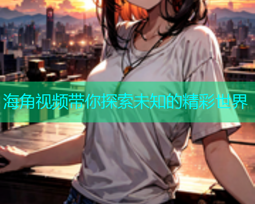 海角视频带你探索未知的精彩世界