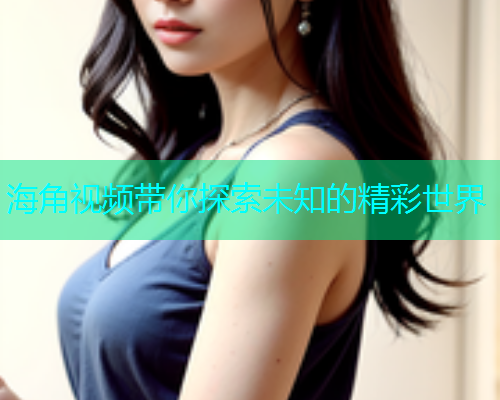 海角视频带你探索未知的精彩世界