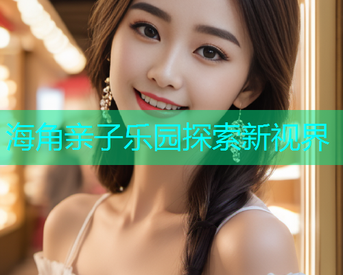海角亲子乐园探索新视界