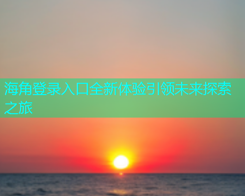 海角登录入口全新体验引领未来探索之旅
