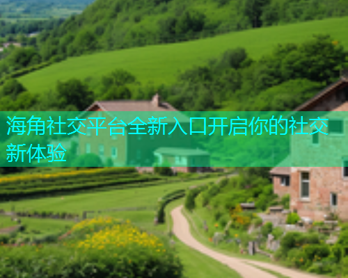 海角社交平台全新入口开启你的社交新体验