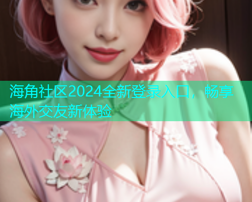 海角社区2024全新登录入口，畅享海外交友新体验