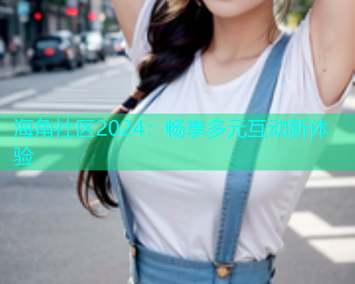 海角社区2024：畅享多元互动新体验