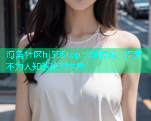 海角社区hj595top地址揭秘，探索不为人知的秘密世界