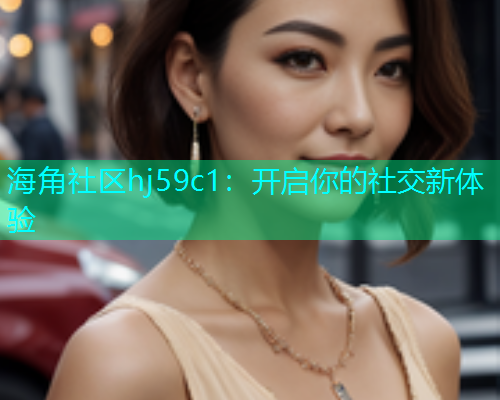 海角社区hj59c1：开启你的社交新体验