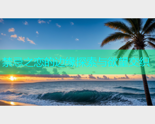 禁忌之恋的边缘探索与欲望交织