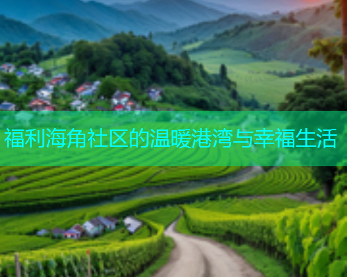 福利海角社区的温暖港湾与幸福生活