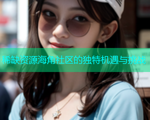 稀缺资源海角社区的独特机遇与挑战