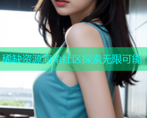 稀缺资源海角社区探索无限可能