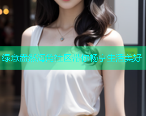 绿意盎然海角社区带你畅享生活美好