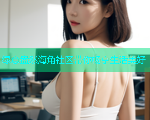 绿意盎然海角社区带你畅享生活美好