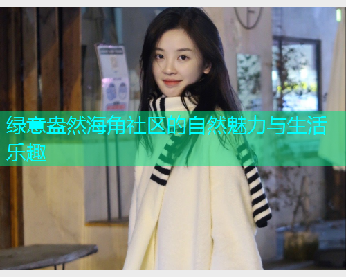 绿意盎然海角社区的自然魅力与生活乐趣