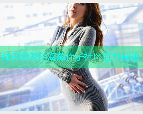 绿意盎然的海角侄子社区魅力探秘