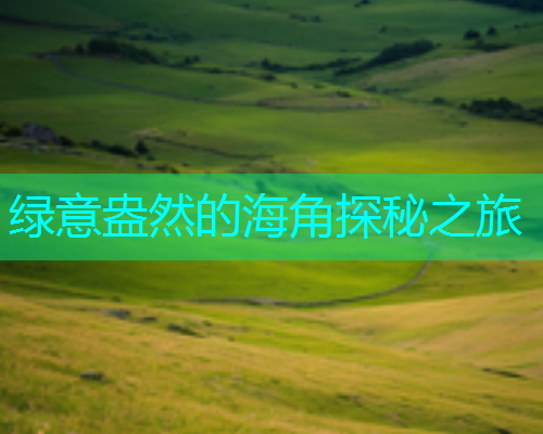 绿意盎然的海角探秘之旅