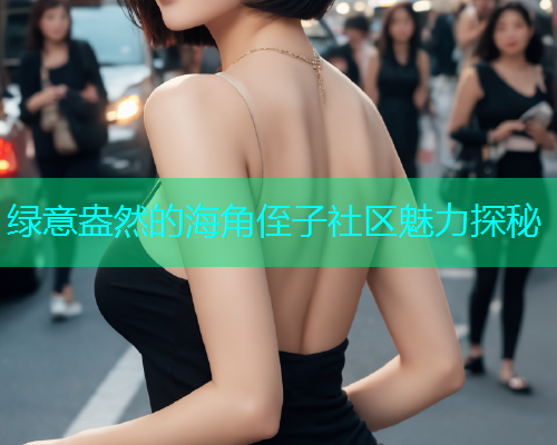 绿意盎然的海角侄子社区魅力探秘