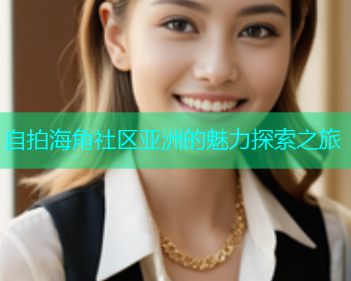 自拍海角社区亚洲的魅力探索之旅