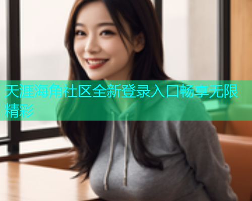 天涯海角社区全新登录入口畅享无限精彩