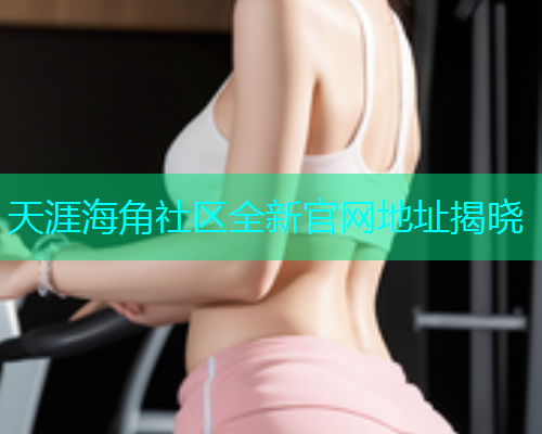 天涯海角社区全新官网地址揭晓