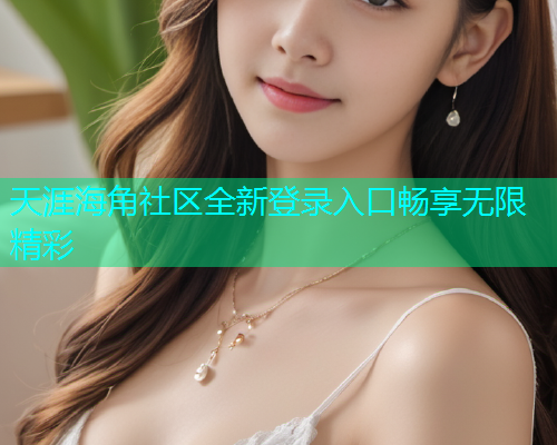 天涯海角社区全新登录入口畅享无限精彩